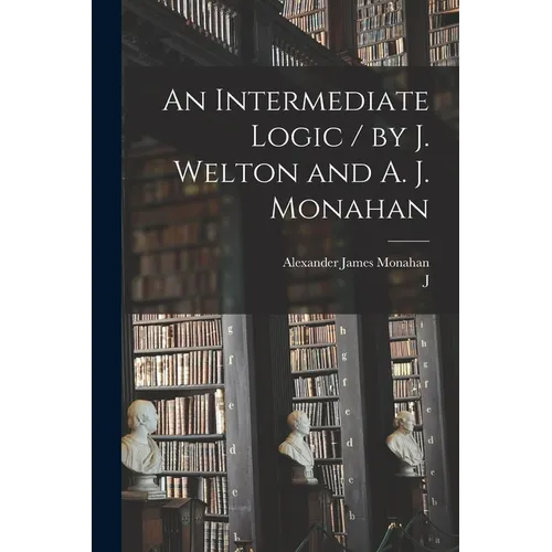 An Intermediate Logic / by J. Welton and A. J. Monahan