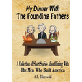 My Dinner With The Founding Fathers: A Collection of Short Stories About Dining With The Men Who Built America
