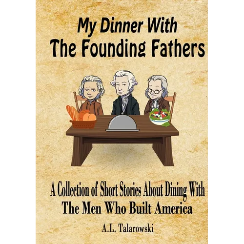 My Dinner With The Founding Fathers: A Collection of Short Stories About Dining With The Men Who Built America