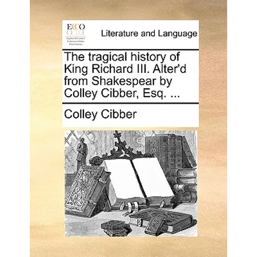 The Tragical History of King Richard III. Alter'd from Shakespear by Colley Cibber, Esq. ...