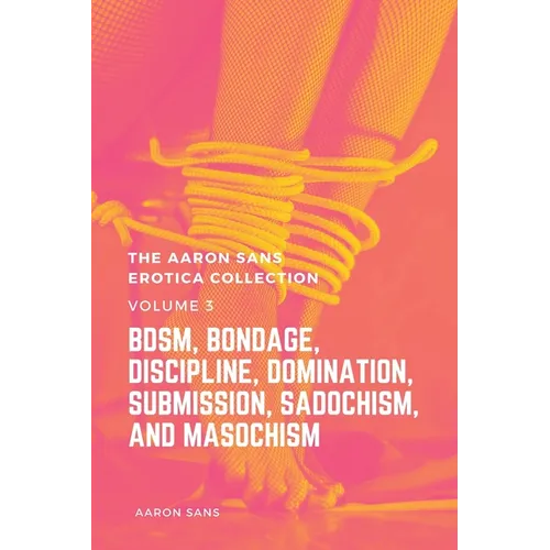 The Aaron Sans Erotica Collection, Volume 3: BDSM, Bondage, Discipline, Domination, Submission, Sadochism, and Masochism: BDSM, Bondage, Discipline, D