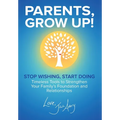 Parents, Grow Up: Stop Wishing, Start Doing, Timeless Tools to Strengthen Your Family's Foundation and Relationships
