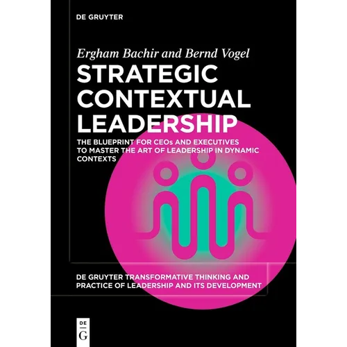 Strategic Contextual Leadership: The Blueprint for Ceos and Executives to Master the Art of Leadership in Dynamic Contexts