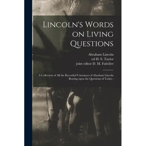 Lincoln's Words on Living Questions: A Collection of All the Recorded Utterances of Abraham Lincoln Bearing Upon the Questions of Today;