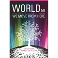 World 5.0 - We Move From Here: Healing Ourselves, Our Earth and Our Lives Together