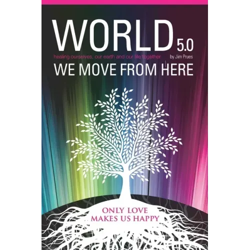 World 5.0 - We Move From Here: Healing Ourselves, Our Earth and Our Lives Together