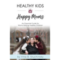 Healthy Kids Happy Moms: An Essential Guide for Moms Raising Healthy Children