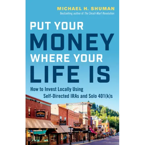 Put Your Money Where Your Life Is: How to Invest Locally Using Self-Directed IRAs and Solo 401(K)s