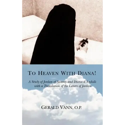 To Heaven With Diana!: A Study of Jordan of Saxony and Diana d'Andalo with a Translation of the Letters of Jordan