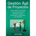 Gestión Ágil de Proyectos: Cómo Hacer más Felices a sus Clientes mientras Reduce Costos Monetarios, Temporales y de Esfuerzo