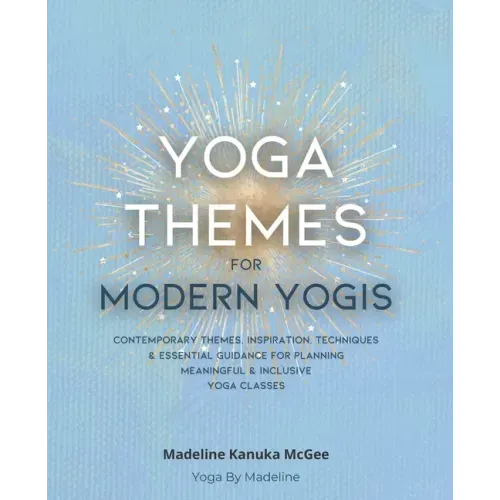 Yoga Themes for Modern Yogis: Contemporary Themes, Inspiration, Techniques & Essential Guidance for Planning Meaningful & Inclusive Yoga Classes