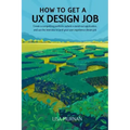 How to Get a UX Design Job: Create a Compelling Portfolio, Submit a Stand-Out Application, and Ace the Interview to Land Your User Experience Dream Jo
