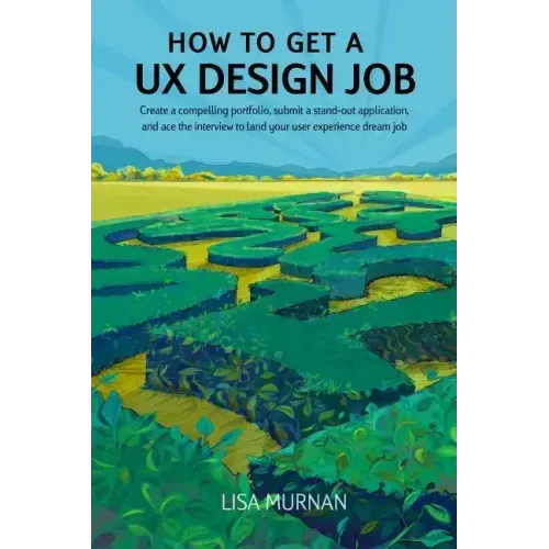 How to Get a UX Design Job: Create a Compelling Portfolio, Submit a Stand-Out Application, and Ace the Interview to Land Your User Experience Dream Jo