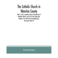 The Catholic Church in Waterloo County: Book I, with a summary history of the Diocese of Hamilton, Book II, and a list of the clergy who labored in it