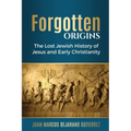 Forgotten Origins: The Lost Jewish History of Jesus and Early Christianity