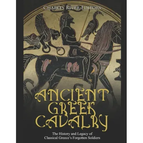 Ancient Greek Cavalry: The History and Legacy of Classical Greece's Forgotten Soldiers