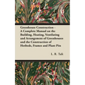 Greenhouse Construction - A Complete Manual on the Building, Heating, Ventilating and Arrangement of Greenhouses and the Construction of Hotbeds, Fram