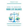 How To Master Work Life Balance: Boost Productivity, Develop Healthy Relationships, Manage Stress and Burnout, and Maintain Lifelong Happiness.
