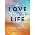 A Love Beyond Life. My Journey from Grief to Everlasting Connection