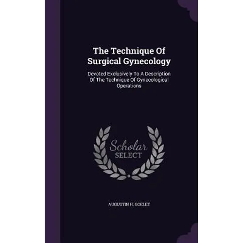 The Technique Of Surgical Gynecology: Devoted Exclusively To A Description Of The Technique Of Gynecological Operations
