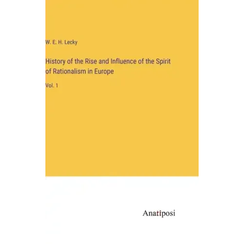 History of the Rise and Influence of the Spirit of Rationalism in Europe: Vol. 1