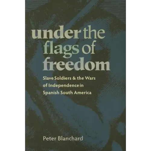 Under the Flags of Freedom: Slave Soldiers and the Wars of Independence in Spanish South America