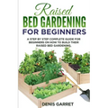 Raised Bed Gardening for Beginners: A step by step complete guide for beginners on how to build their raised bed gardening