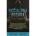 Psicología Oscura: Aprenda los usos Practicos y las defensas de la manipulacion, la influencia emocional y otras tecnicas secretas