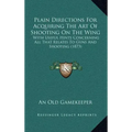 Plain Directions for Acquiring the Art of Shooting on the Wing: With Useful Hints Concerning All That Relates to Guns and Shooting (1873)