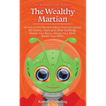The Wealthy Martian: An Out-Of-This-World Guide to Financial Literacy for Parents, Teens and Other Earthlings. Master Your Basics, Master Your Mind, M