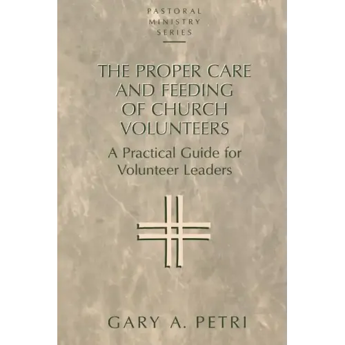 The Proper Care and Feeding of Church Volunteers: A Practical Guide for Volunteer Leaders