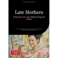 Late Mothers: Pregnancy 40+ and Getting Pregnant Faster: A Practical Guide for Women on Fertility, Late Birth, Medical Support, and Life Balance After