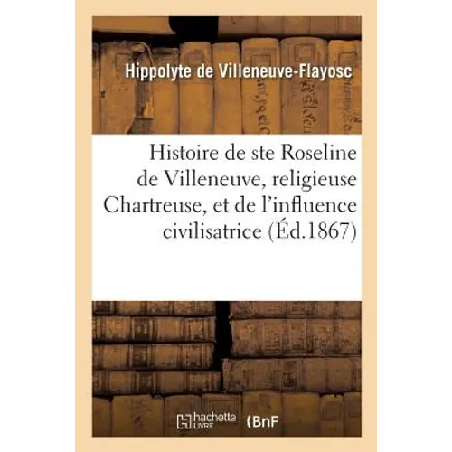 Histoire de Sainte Roseline de Villeneuve, Religieuse Chartreuse, Et de l'Influence Civilisatrice: de l'Ordre Des Chartreux Avec Pièces Justificatives