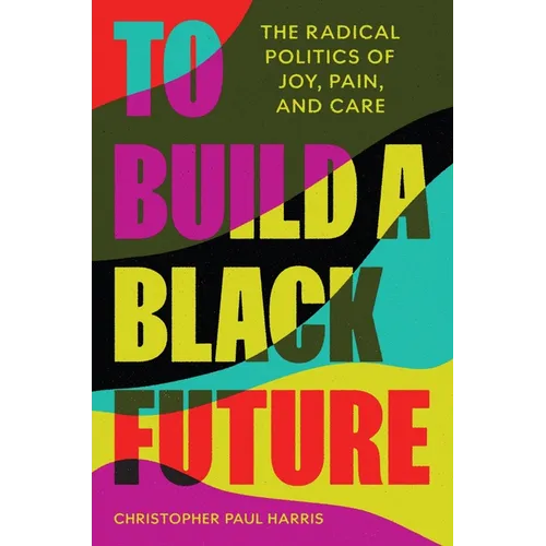 To Build a Black Future: The Radical Politics of Joy, Pain, and Care