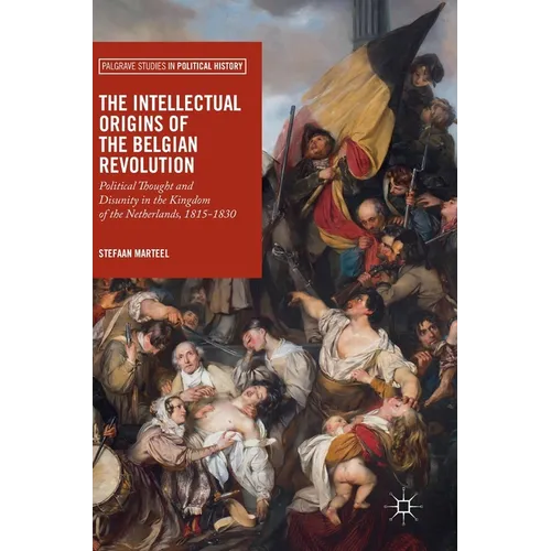 The Intellectual Origins of the Belgian Revolution: Political Thought and Disunity in the Kingdom of the Netherlands, 1815-1830