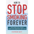 How to Stop Smoking Forever: Kick-start your future health and happiness right now!