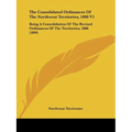 The Consolidated Ordinances Of The Northwest Territories, 1898 V1: Being A Consolidation Of The Revised Ordinances Of The Territories, 1888 (1899)