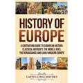 History of Europe: A Captivating Guide to European History, Classical Antiquity, The Middle Ages, The Renaissance and Early Modern Europe