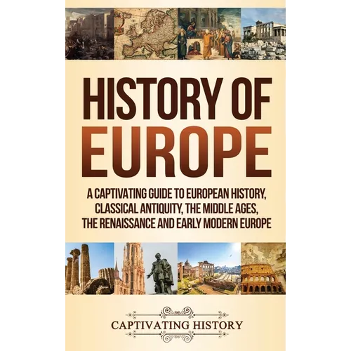 History of Europe: A Captivating Guide to European History, Classical Antiquity, The Middle Ages, The Renaissance and Early Modern Europe