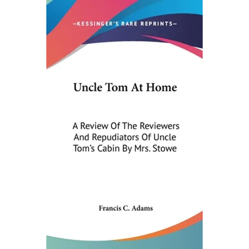 Uncle Tom At Home: A Review Of The Reviewers And Repudiators Of Uncle Tom's Cabin By Mrs. Stowe