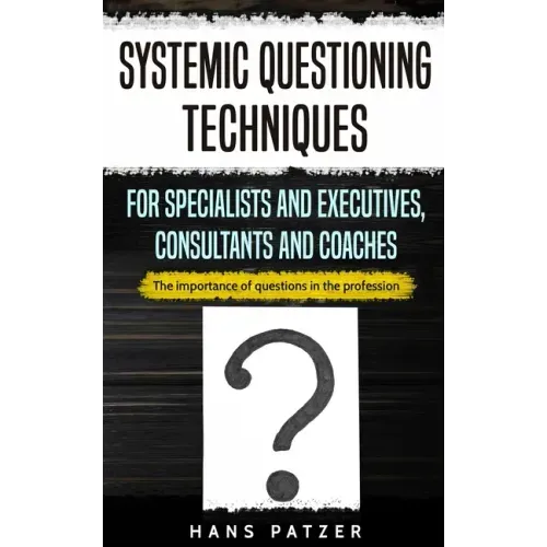Systemic Questioning Techniques for Specialists and Executives, Consultants and Coaches: The importance of questions in the profession