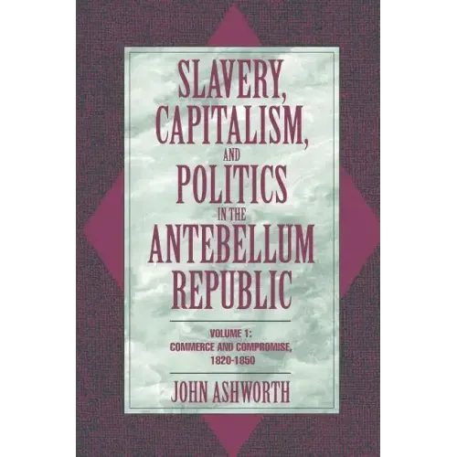 Slavery, Capitalism, and Politics in the Antebellum Republic: Volume 1, Commerce and Compromise, 1820 1850