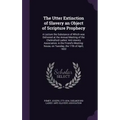 The Utter Extinction of Slavery an Object of Scripture Prophecy: A Lecture the Substance of Which was Delivered at the Annual Meeting of the Chelmsfor