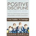 Positive Discipline: THE COMPLETE GUIDE: Help Your Child Develop Self Discipline, Responsibility and Build Comunication: From Toddler To Teenager