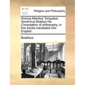 Anicius Manlius Torquatus Severinus Boetius His Consolation of Philosophy, in Five Books Translated Into English.
