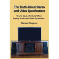 The Truth About Stereo and Video Specifications: How to Save a Fortune When Buying Audio and Video Equipment