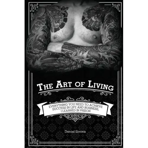 The Art of Living: Everything You Need to Achieve Success in Life and Business, I Learned in Prison