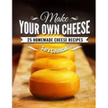 Make Your Own Cheese: 25 Homemade Cheese Recipes