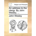 An Address to the Clergy. by John Wesley, ...