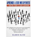 Aprende a ser influyente y obtén todo lo que quieras: Se la persona que todos escuchan dominando el arte de la influencia y persuasión. Aprende a conv